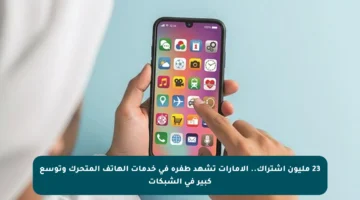 23 مليون اشتراك.. الإمارات تشهد طفرة في خدمات الهاتف المتحرك وتوسع كبير في الشبكات